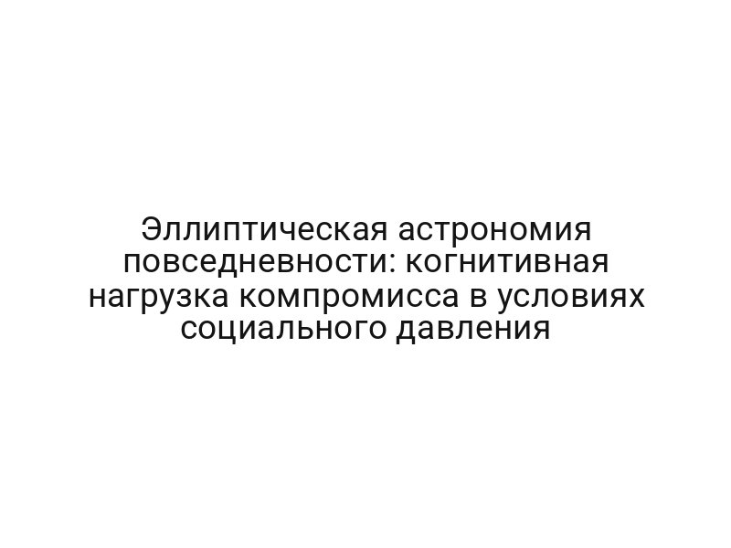 Эллиптическая астрономия повседневности: когнитивная нагрузка компромисса в условиях социального давления