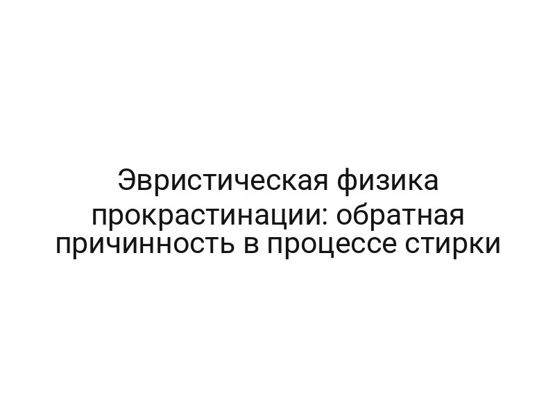 Эвристическая физика прокрастинации: обратная причинность в процессе стирки