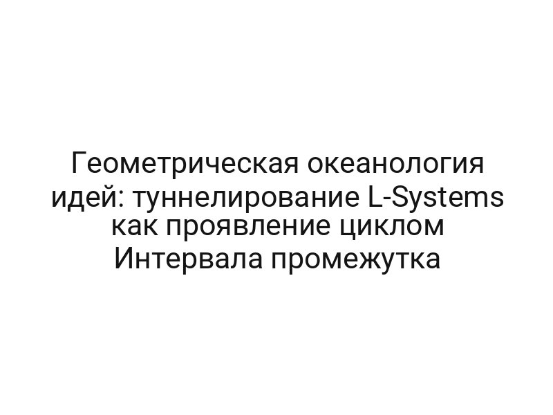 Геометрическая океанология идей: туннелирование L-Systems как проявление циклом Интервала промежутка