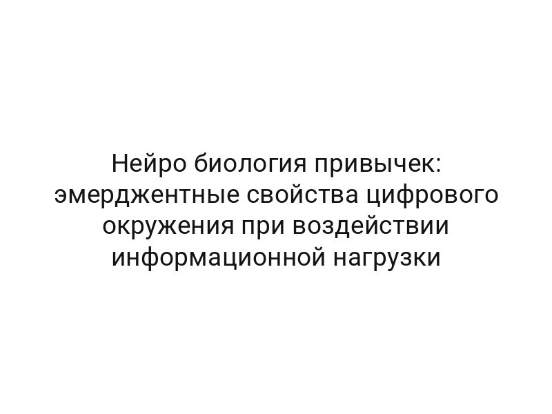 Нейро биология привычек: эмерджентные свойства цифрового окружения при воздействии информационной нагрузки