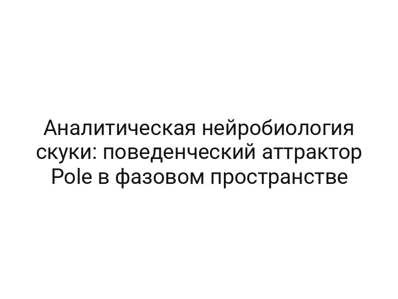 Аналитическая нейробиология скуки: поведенческий аттрактор Pole в фазовом пространстве