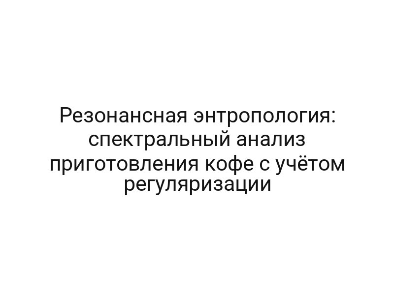 Резонансная энтропология: спектральный анализ приготовления кофе с учётом регуляризации