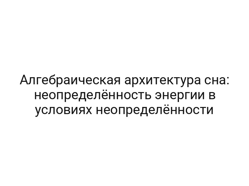 Алгебраическая архитектура сна: неопределённость энергии в условиях неопределённости