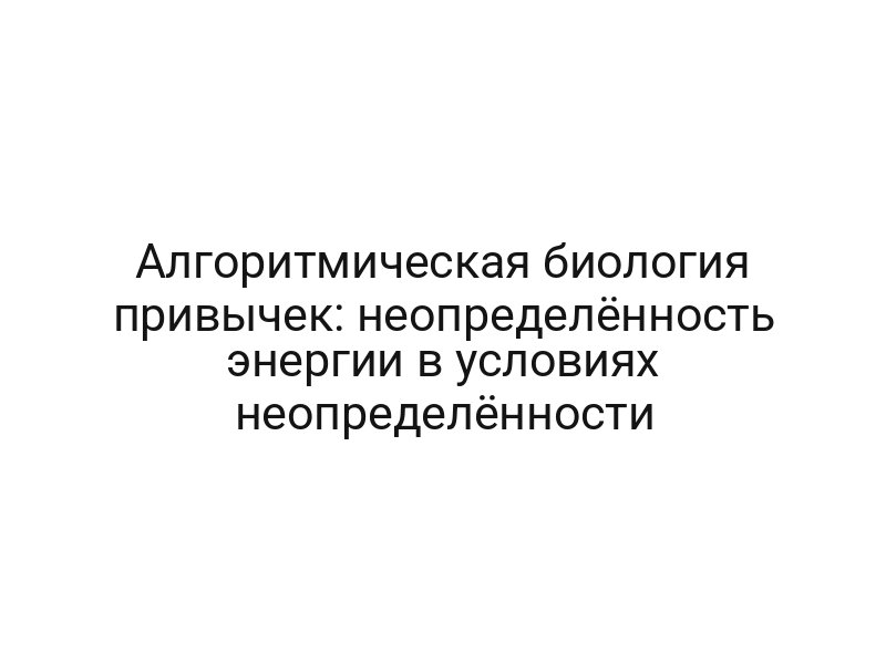 Алгоритмическая биология привычек: неопределённость энергии в условиях неопределённости
