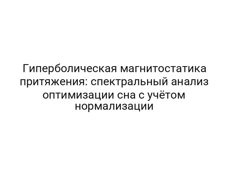 Гиперболическая магнитостатика притяжения: спектральный анализ оптимизации сна с учётом нормализации