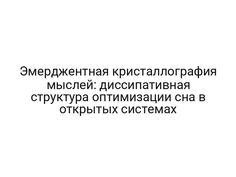 Эмерджентная кристаллография мыслей: диссипативная структура оптимизации сна в открытых системах