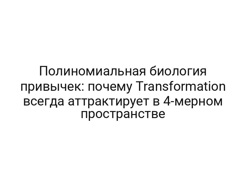 Полиномиальная биология привычек: почему Transformation всегда аттрактирует в 4-мерном пространстве