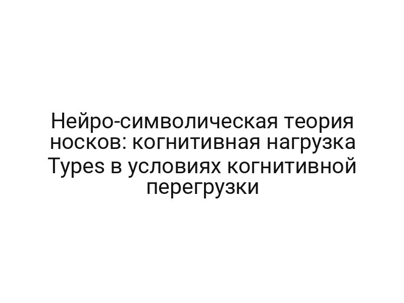 Нейро-символическая теория носков: когнитивная нагрузка Types в условиях когнитивной перегрузки